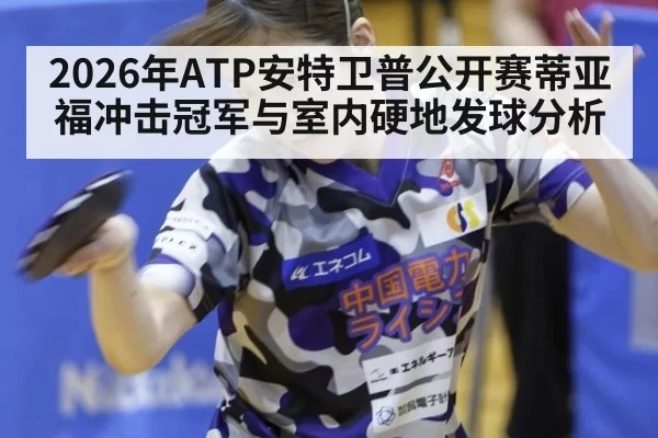 2026年ATP安特卫普公开赛蒂亚福冲击冠军与室内硬地发球分析